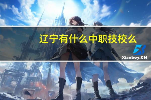 辽宁有什么中职技校么