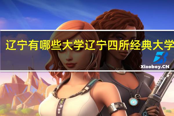 辽宁有哪些大学 辽宁四所经典大学简介