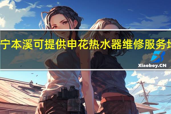 辽宁本溪可提供申花热水器维修服务地址在哪