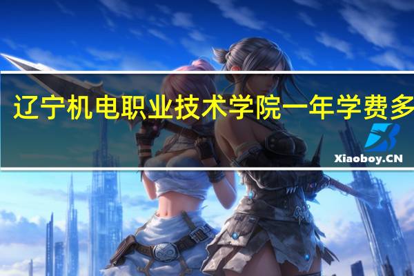辽宁机电职业技术学院一年学费多少钱