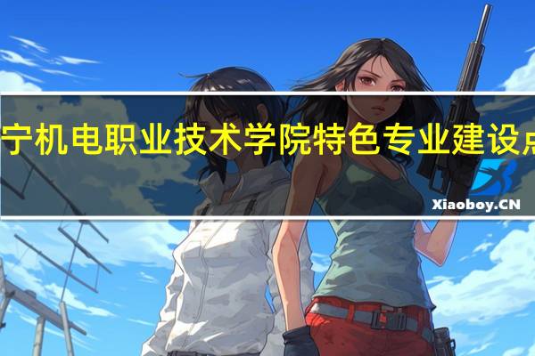 辽宁机电职业技术学院特色专业建设点有哪些