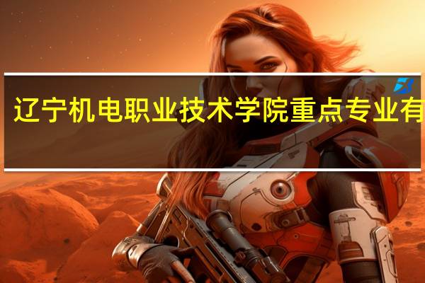 辽宁机电职业技术学院重点专业有哪些