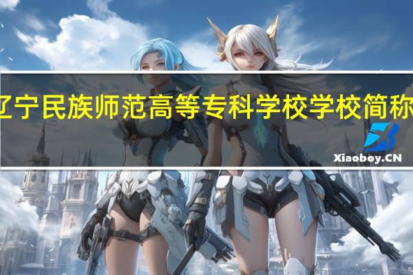 辽宁民族师范高等专科学校学校简称是什么