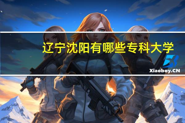 辽宁沈阳有哪些专科大学