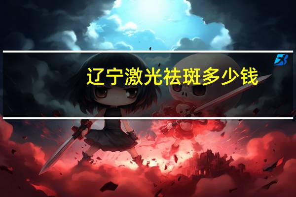 辽宁激光祛斑多少钱(辽宁第三个地铁城市)