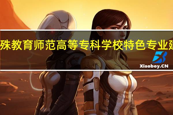 辽宁特殊教育师范高等专科学校特色专业建设点有哪些