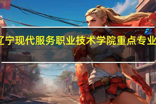 辽宁现代服务职业技术学院重点专业有哪些