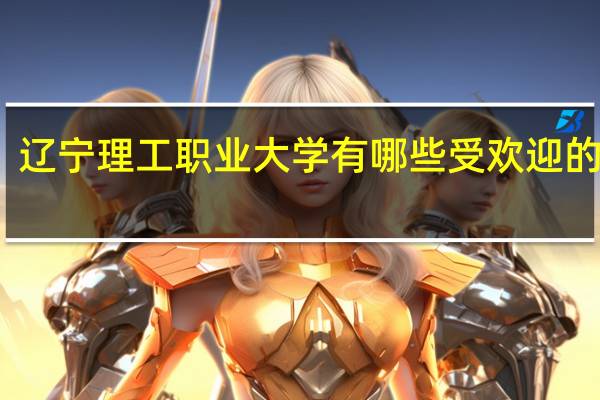 辽宁理工职业大学有哪些受欢迎的专业