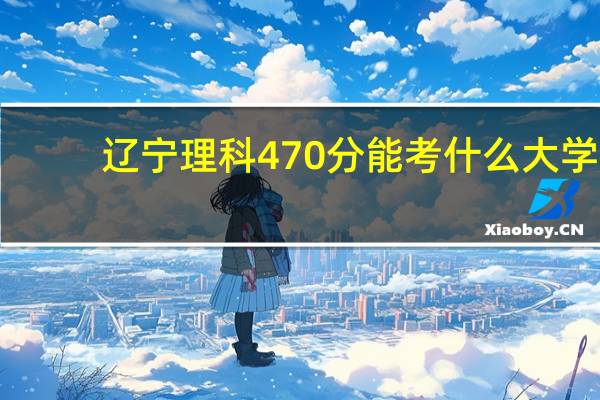 辽宁理科470分能考什么大学
