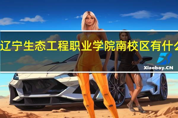 辽宁生态工程职业学院南校区有什么专业