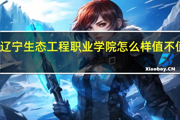 辽宁生态工程职业学院怎么样 值不值得报