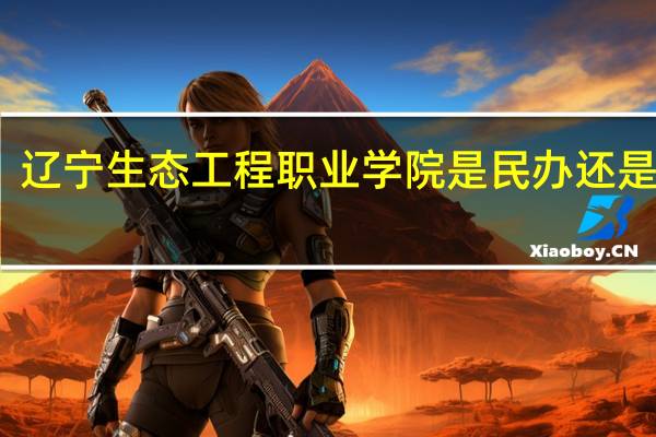 辽宁生态工程职业学院是民办还是公办