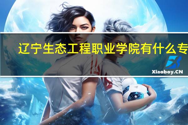 辽宁生态工程职业学院有什么专业