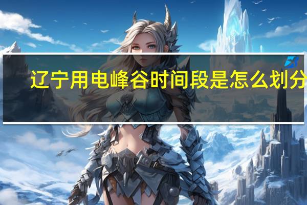 辽宁用电峰谷时间段是怎么划分的