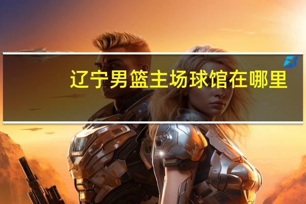 辽宁男篮主场球馆在哪里