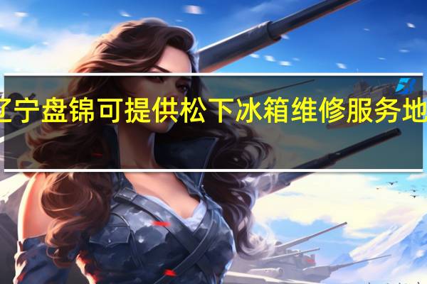 辽宁盘锦可提供松下冰箱维修服务地址在哪