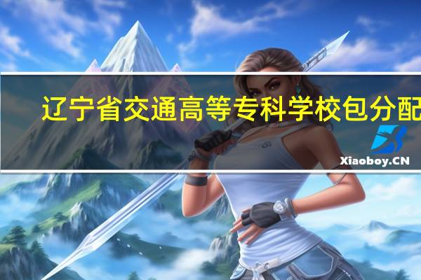辽宁省交通高等专科学校包分配吗