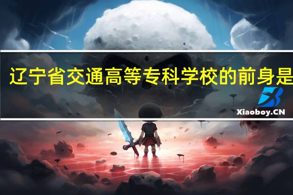 辽宁省交通高等专科学校的前身是哪个