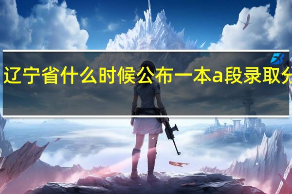 辽宁省什么时候公布一本a段录取分数线