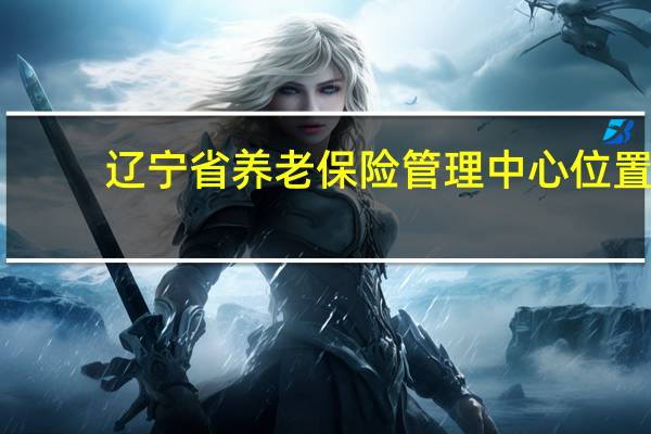 辽宁省养老保险管理中心位置（辽宁省养老保险管理中心）