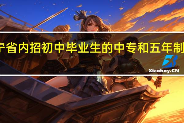 辽宁省内招初中毕业生的中专和五年制大专院校