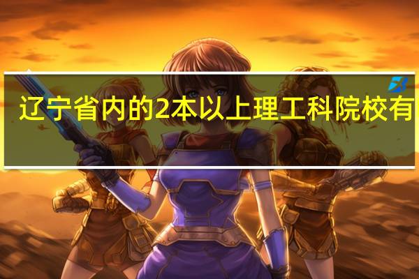 辽宁省内的2本以上理工科院校有哪些