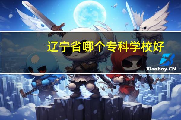 辽宁省哪个专科学校好