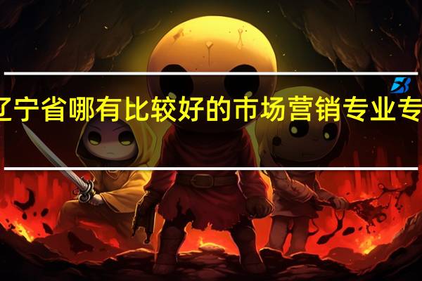 辽宁省哪有比较好的市场营销专业专科学校