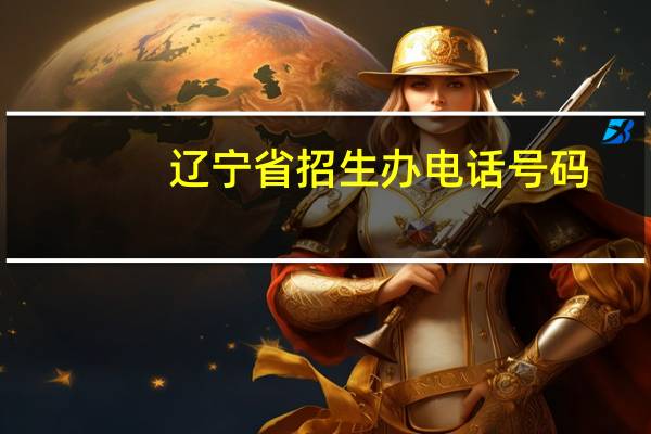 辽宁省招生办电话号码（辽宁省招生办电话）