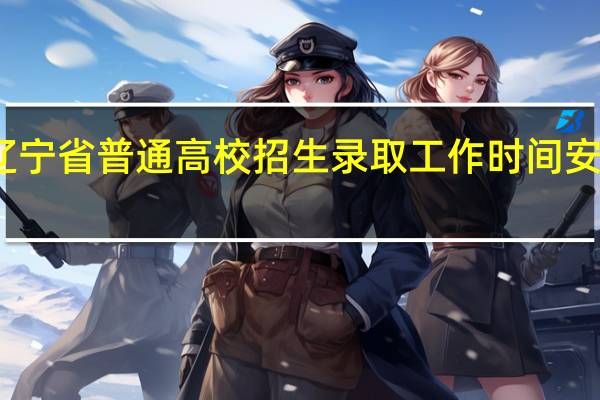 辽宁省普通高校招生录取工作时间安排公布!