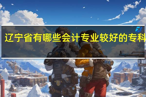 辽宁省有哪些会计专业较好的专科院校