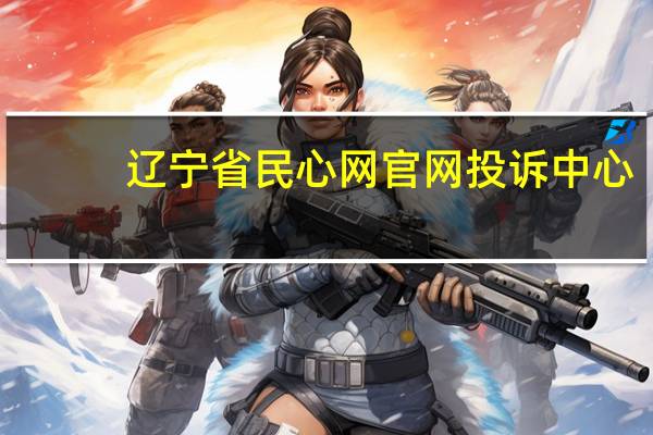 辽宁省民心网官网投诉中心（辽宁省政府民心网怎么投诉）