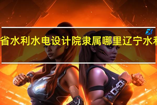 辽宁省水利水电设计院隶属哪里 辽宁水利职业学院