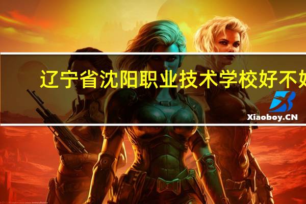 辽宁省沈阳职业技术学校好不好