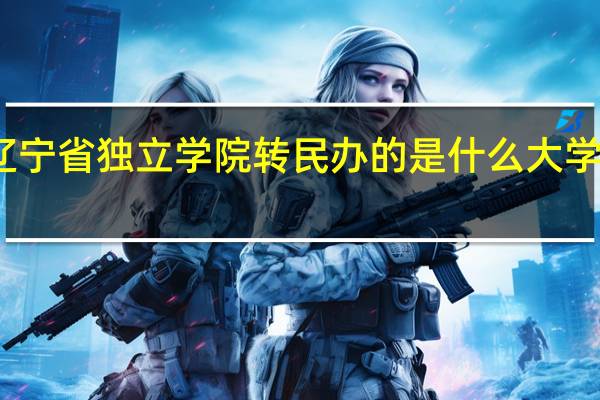 辽宁省独立学院转民办的是什么大学有哪些