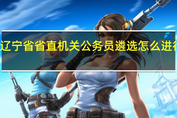 辽宁省省直机关公务员遴选怎么进行面试