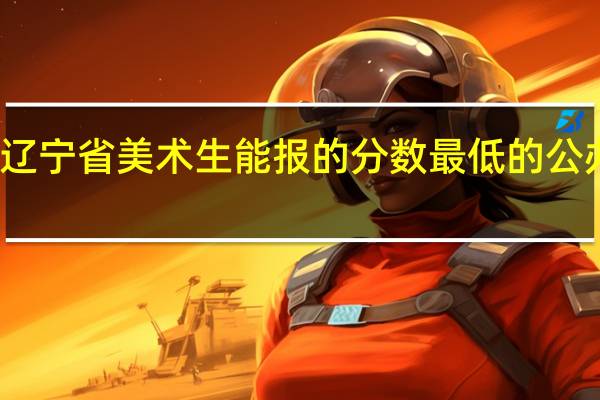 辽宁省美术生能报的分数最低的公办本科