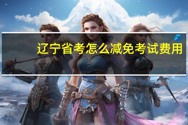 辽宁省考怎么减免考试费用
