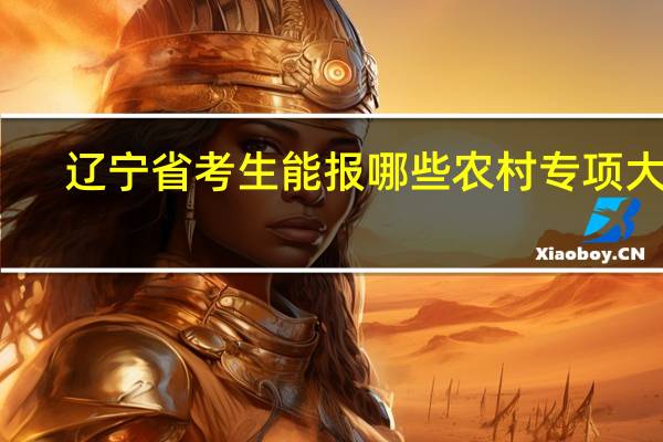 辽宁省考生能报哪些农村专项大学