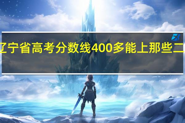 辽宁省高考分数线400多能上那些二本学校