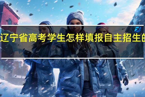 辽宁省高考学生怎样填报自主招生的志愿