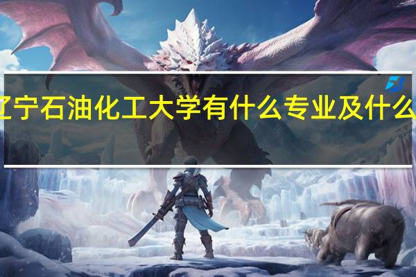 辽宁石油化工大学有什么专业及什么专业好