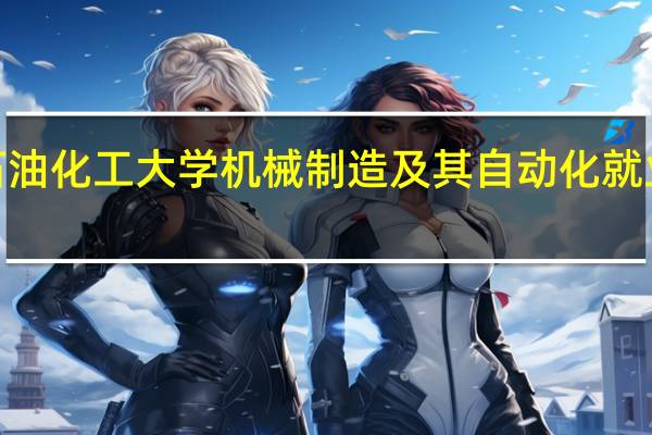 辽宁石油化工大学机械制造及其自动化就业情况如何5