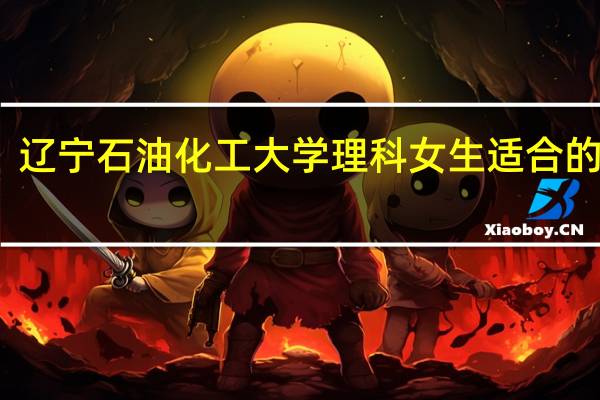 辽宁石油化工大学理科女生适合的专业