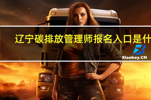 辽宁碳排放管理师报名入口是什么