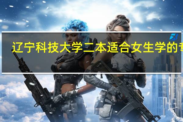 辽宁科技大学二本适合女生学的专业