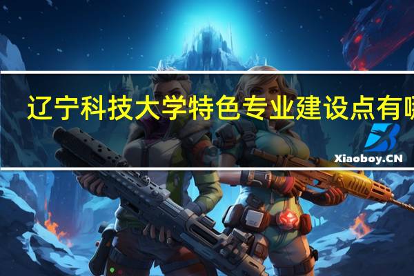辽宁科技大学特色专业建设点有哪些