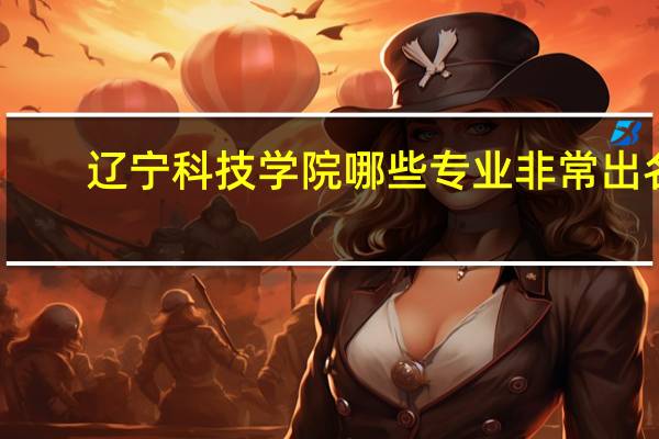 辽宁科技学院哪些专业非常出名