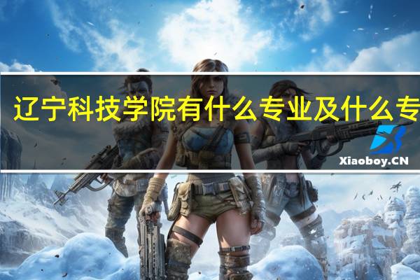 辽宁科技学院有什么专业及什么专业好