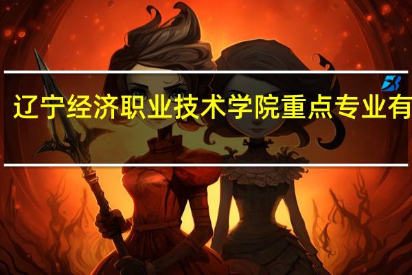 辽宁经济职业技术学院重点专业有哪些
